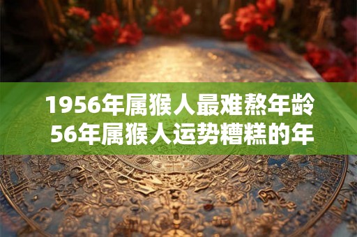 1956年属猴人最难熬年龄 56年属猴人运势糟糕的年份