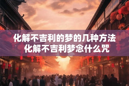 化解不吉利的梦的几种方法  化解不吉利梦念什么咒