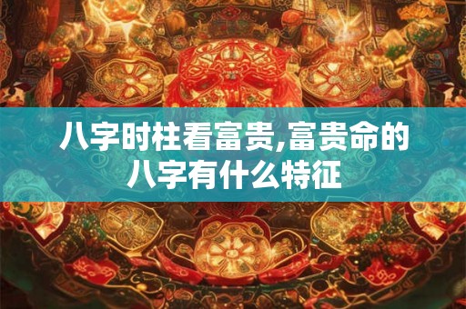 八字时柱看富贵,富贵命的八字有什么特征 八字时柱看富贵,富贵命的八字有什么特征