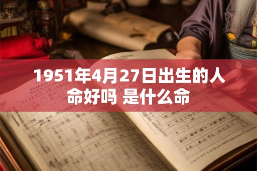 1951年4月27日出生的人命好吗 是什么命