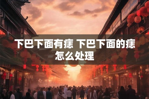 下巴下面有痣 下巴下面的痣怎么处理