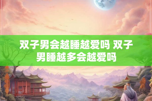 双子男会越睡越爱吗 双子男睡越多会越爱吗