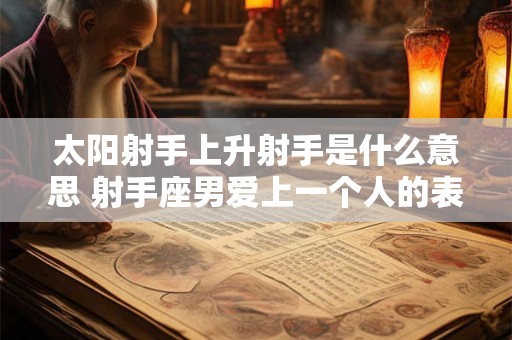 太阳射手上升射手是什么意思 射手座男爱上一个人的表现