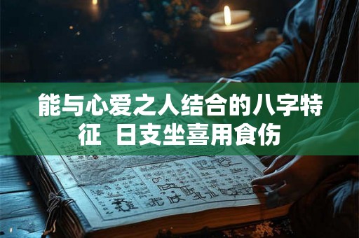 能与心爱之人结合的八字特征  日支坐喜用食伤
