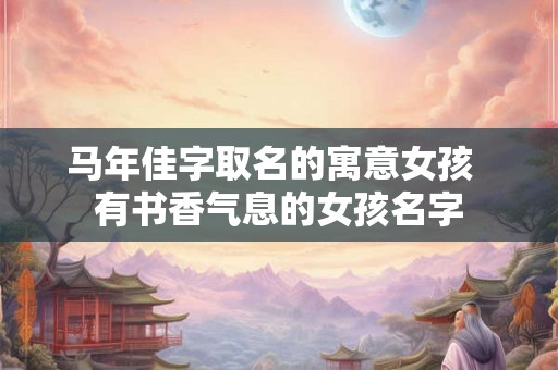 马年佳字取名的寓意女孩 有书香气息的女孩名字 马年佳字取名的寓意女孩 有书香气息的女孩名字
