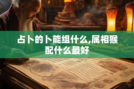 占卜的卜能组什么,属相猴配什么最好
