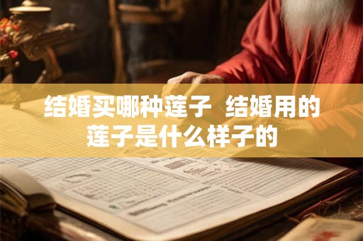 结婚买哪种莲子  结婚用的莲子是什么样子的