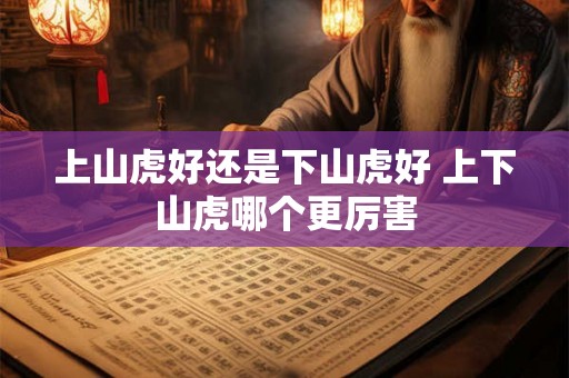 上山虎好还是下山虎好 上下山虎哪个更厉害 上山虎好还是下山虎好 上下山虎哪个更厉害