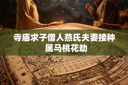 寺庙求子僧人燕氏夫妻接种  属马桃花劫