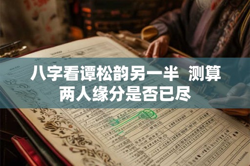 八字看谭松韵另一半  测算两人缘分是否已尽