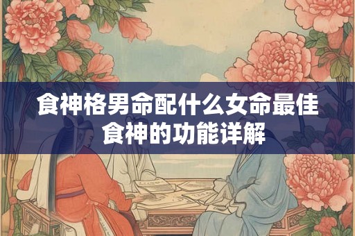 食神格男命配什么女命最佳  食神的功能详解