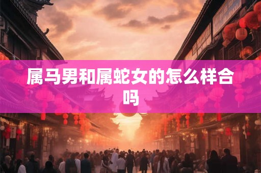 属马男和属蛇女的怎么样合吗