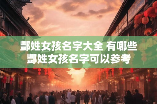 酆姓女孩名字大全 有哪些酆姓女孩名字可以参考 酆姓女孩名字大全 有哪些酆姓女孩名字可以参考