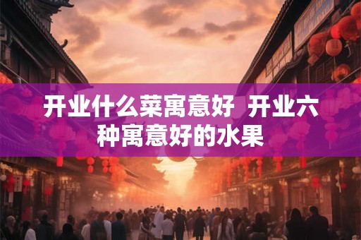 开业什么菜寓意好  开业六种寓意好的水果