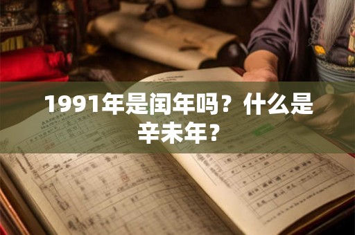 1991年是闰年吗?什么是辛未年? 1991年是闰年吗?什么是辛未年?