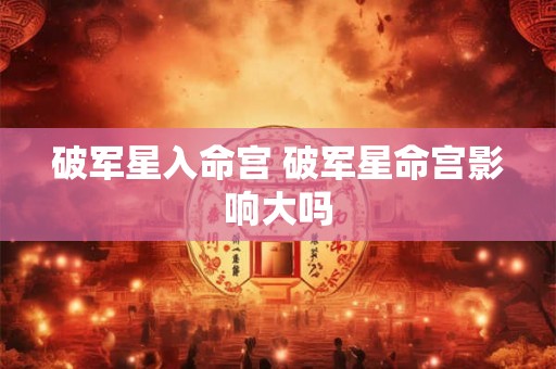 破军星入命宫 破军星命宫影响大吗 破军星入命宫 破军星命宫影响大吗
