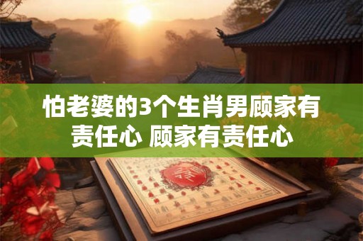 怕老婆的3个生肖男顾家有责任心 顾家有责任心 怕老婆的3个生肖男顾家有责任心 顾家有责任心