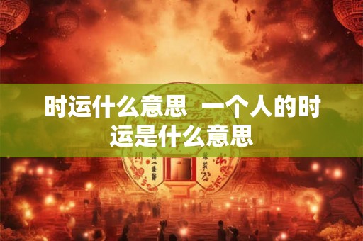 时运什么意思 一个人的时运是什么意思 时运什么意思 一个人的时运是什么意思