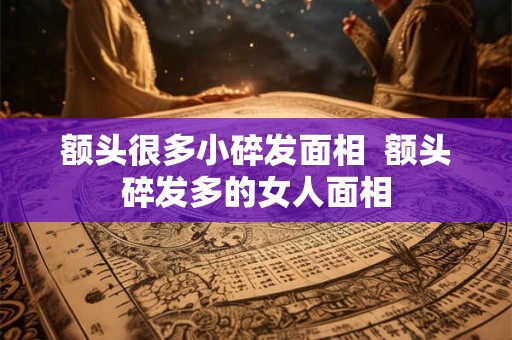 额头很多小碎发面相  额头碎发多的女人面相
