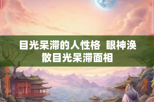 目光呆滞的人性格  眼神涣散目光呆滞面相