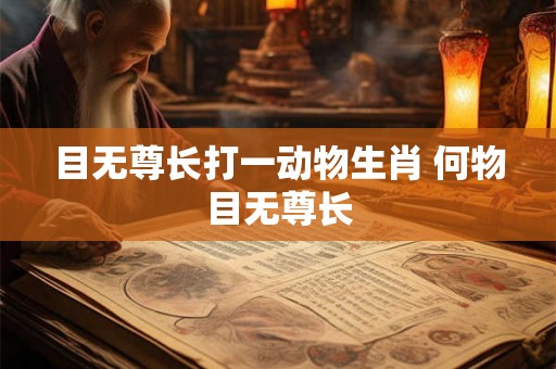 目无尊长打一动物生肖 何物目无尊长 目无尊长打一动物生肖 何物目无尊长