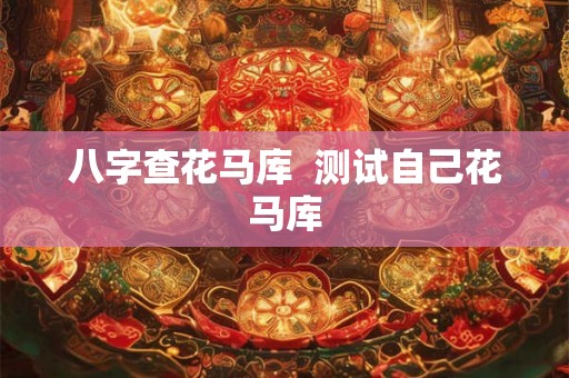 八字查花马库  测试自己花马库
