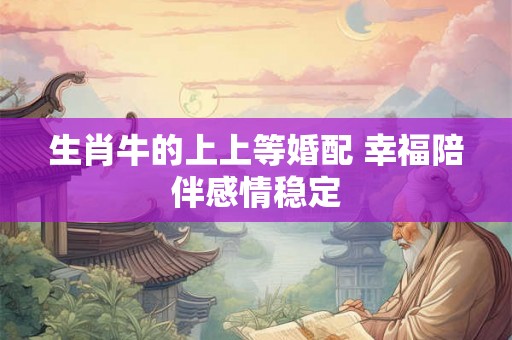 生肖牛的上上等婚配 幸福陪伴感情稳定