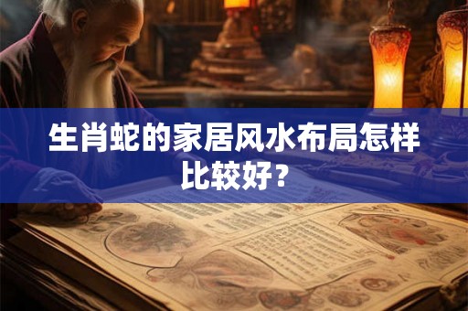 生肖蛇的家居风水布局怎样比较好? 生肖蛇的家居风水布局怎样比较好?