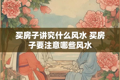 买房子讲究什么风水 买房子要注意哪些风水