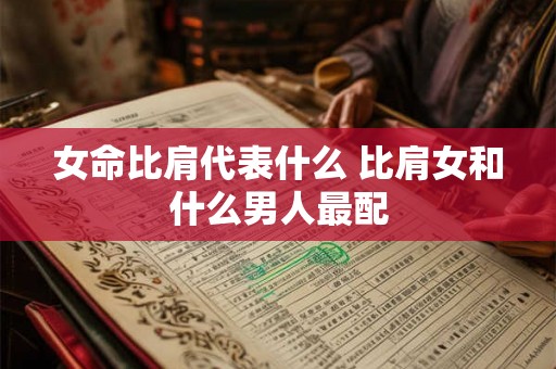 女命比肩代表什么 比肩女和什么男人最配 女命比肩代表什么 比肩女和什么男人最配