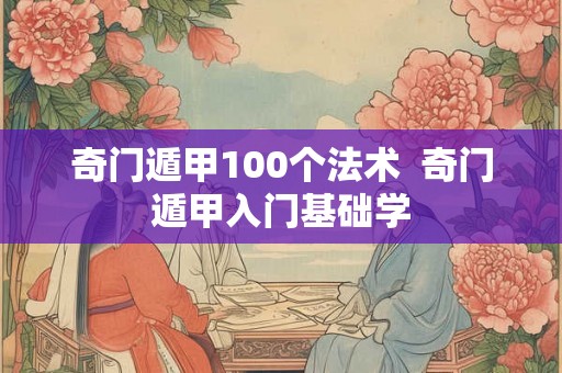 奇门遁甲100个法术  奇门遁甲入门基础学