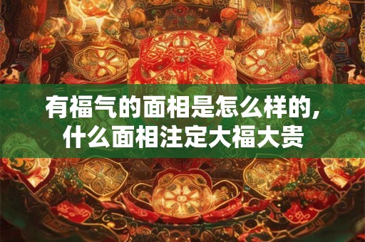 有福气的面相是怎么样的,什么面相注定大福大贵