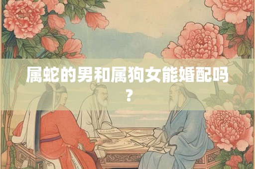 属蛇的男和属狗女能婚配吗？