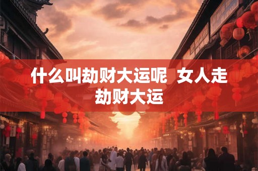 什么叫劫财大运呢 女人走劫财大运 什么叫劫财大运呢 女人走劫财大运