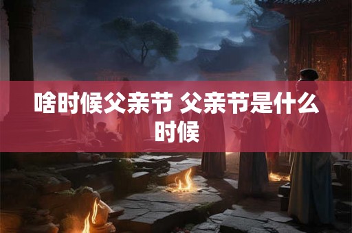 啥时候父亲节 父亲节是什么时候