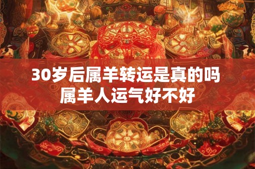 30岁后属羊转运是真的吗 属羊人运气好不好 30岁后属羊转运是真的吗 属羊人运气好不好