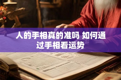 人的手相真的准吗 如何通过手相看运势 人的手相真的准吗 如何通过手相看运势