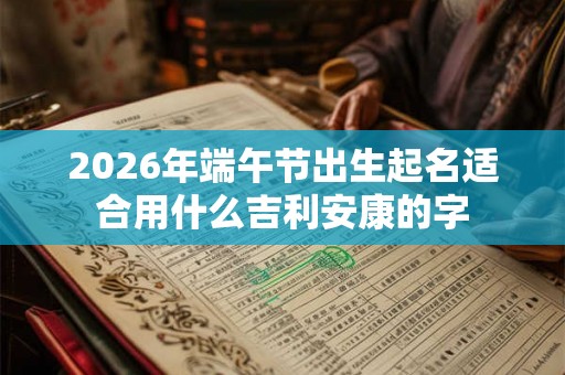 2026年端午节出生起名适合用什么吉利安康的字
