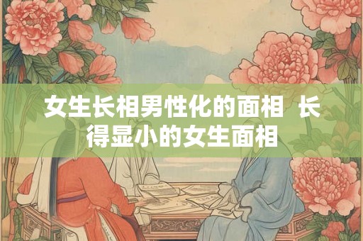 女生长相男性化的面相  长得显小的女生面相