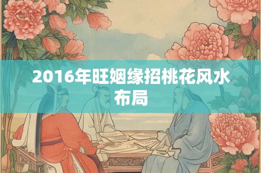 2016年旺姻缘招桃花风水布局