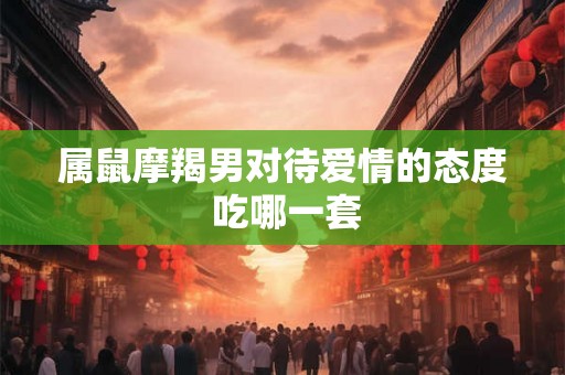 属鼠摩羯男对待爱情的态度 吃哪一套