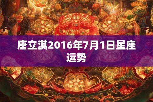 唐立淇2016年7月1日星座运势 唐立淇2016年7月1日星座运势