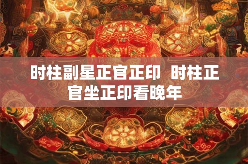 时柱副星正官正印  时柱正官坐正印看晚年