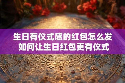 生日有仪式感的红包怎么发 如何让生日红包更有仪式感