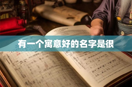 有一个寓意好的名字是很 有一个寓意好的名字是很
