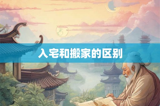 入宅和搬家的区别 入宅和搬家的区别