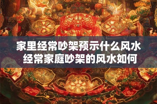 家里经常吵架预示什么风水 经常家庭吵架的风水如何