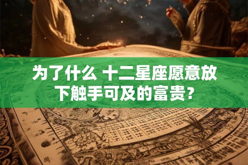 为了什么 十二星座愿意放下触手可及的富贵？