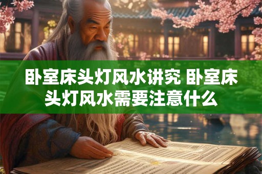 卧室床头灯风水讲究 卧室床头灯风水需要注意什么 卧室床头灯风水讲究 卧室床头灯风水需要注意什么