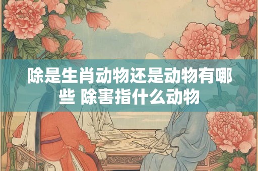 除是生肖动物还是动物有哪些 除害指什么动物